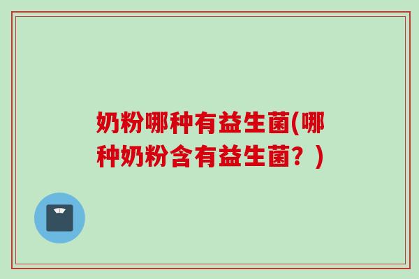 奶粉哪种有益生菌(哪种奶粉含有益生菌?) 奶粉哪种有益生菌(哪种奶粉含有益生菌?)