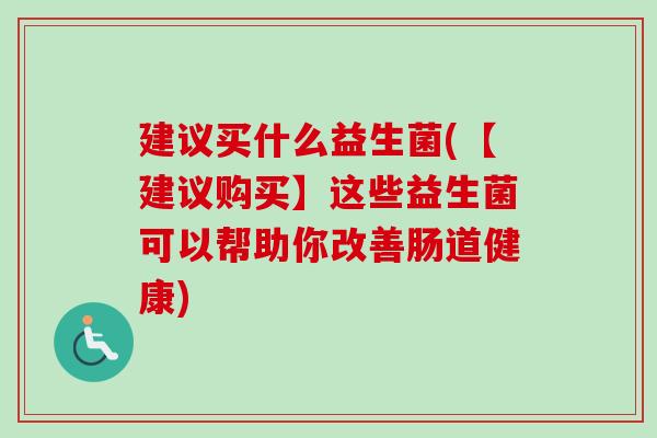 建议买什么益生菌(【建议购买】这些益生菌可以帮助你改善肠道健康)