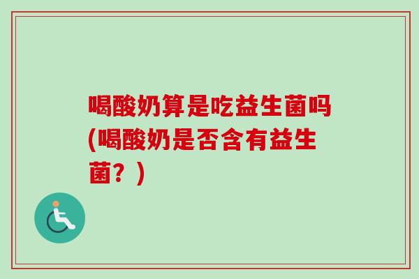 喝酸奶算是吃益生菌吗(喝酸奶是否含有益生菌？)