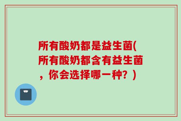所有酸奶都是益生菌(所有酸奶都含有益生菌,你会选择哪一种?) 所有酸奶都是益生菌(所有酸奶都含有益生菌,你会选择哪一种?)