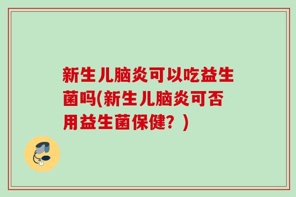 新生儿脑炎可以吃益生菌吗(新生儿脑炎可否用益生菌保健？)