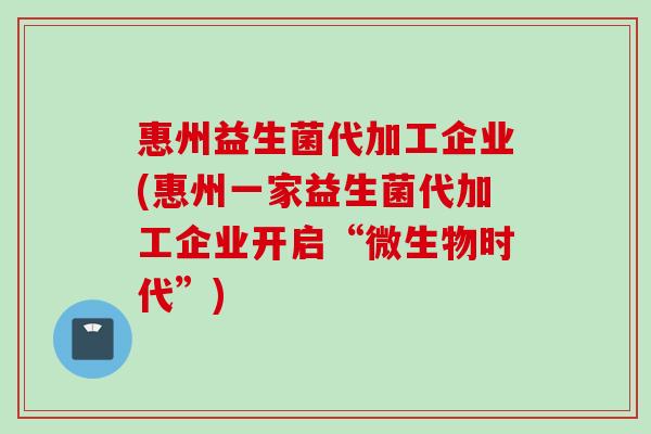 惠州益生菌代加工企业(惠州一家益生菌代加工企业开启“微生物时代”) 惠州益生菌代加工企业(惠州一家益生菌代加工企业开启“微生物时代”)