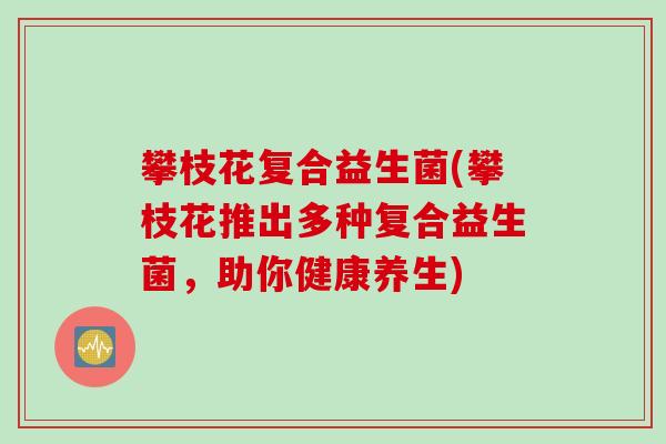 攀枝花复合益生菌(攀枝花推出多种复合益生菌,助你健康养生) 攀枝花复合益生菌(攀枝花推出多种复合益生菌,助你健康养生)