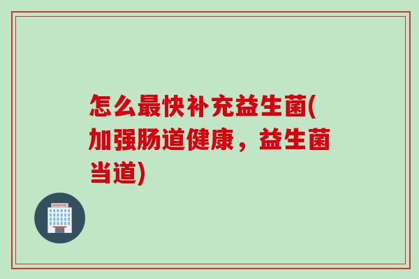 怎么快补充益生菌(加强肠道健康，益生菌当道)