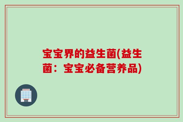 宝宝界的益生菌(益生菌:宝宝必备营养品) 宝宝界的益生菌(益生菌:宝宝必备营养品)