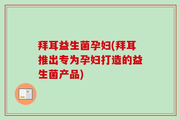 拜耳益生菌孕妇(拜耳推出专为孕妇打造的益生菌产品)