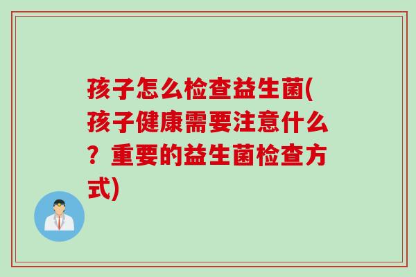 孩子怎么检查益生菌(孩子健康需要注意什么?重要的益生菌检查方式) 孩子怎么检查益生菌(孩子健康需要注意什么?重要的益生菌检查方式)