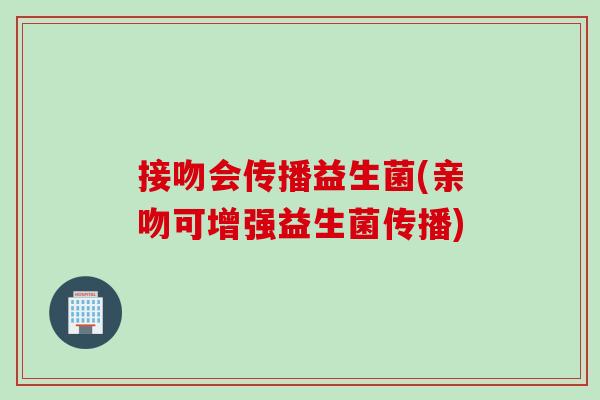 接吻会传播益生菌(亲吻可增强益生菌传播)