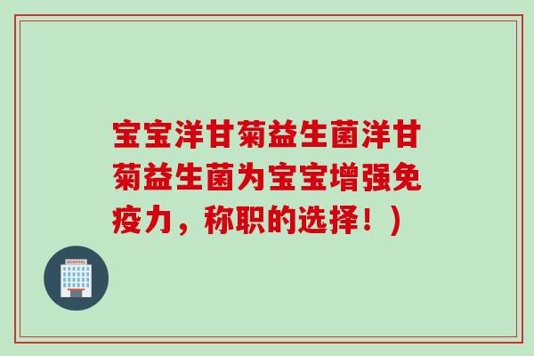 宝宝洋甘菊益生菌洋甘菊益生菌为宝宝增强力，称职的选择！)