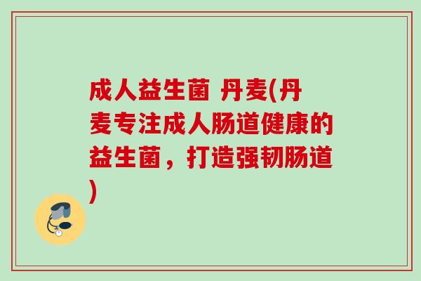 成人益生菌 丹麦(丹麦专注成人肠道健康的益生菌,打造强韧肠道) 成人益生菌 丹麦(丹麦专注成人肠道健康的益生菌,打造强韧肠道)