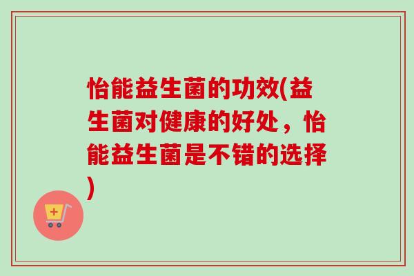 怡能益生菌的功效(益生菌对健康的好处,怡能益生菌是不错的选择) 怡能益生菌的功效(益生菌对健康的好处,怡能益生菌是不错的选择)