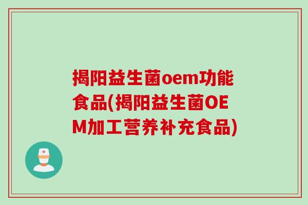 揭阳益生菌oem功能食品(揭阳益生菌OEM加工营养补充食品)