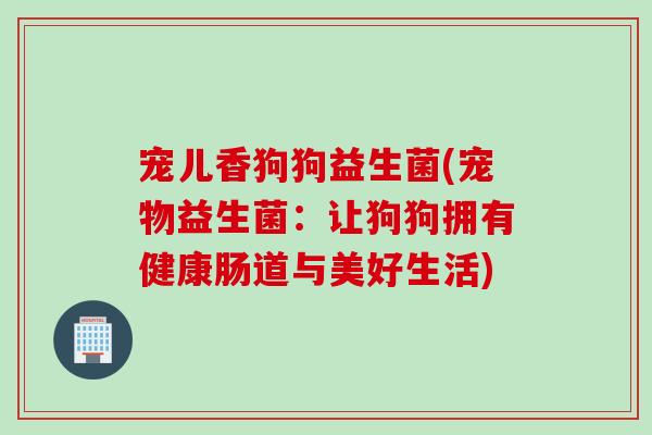 宠儿香狗狗益生菌(宠物益生菌：让狗狗拥有健康肠道与美好生活)