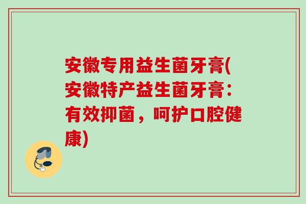 安徽专用益生菌牙膏(安徽特产益生菌牙膏:有效抑菌,呵护口腔健康) 安徽专用益生菌牙膏(安徽特产益生菌牙膏:有效抑菌,呵护口腔健康)