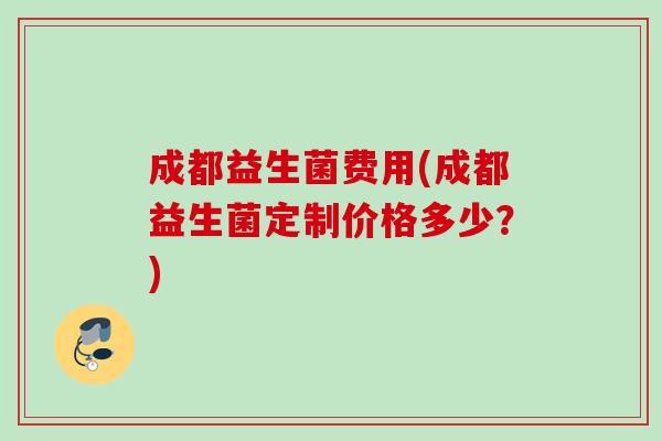 成都益生菌费用(成都益生菌定制价格多少?) 成都益生菌费用(成都益生菌定制价格多少?)