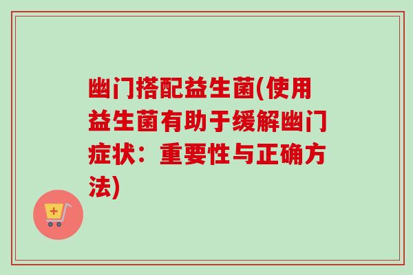 幽门搭配益生菌(使用益生菌有助于缓解幽门症状：重要性与正确方法)