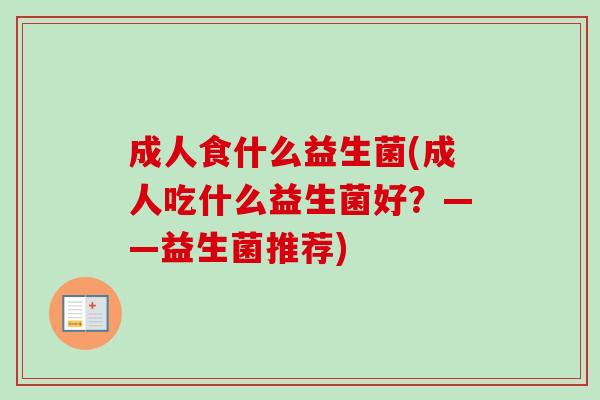 成人食什么益生菌(成人吃什么益生菌好？——益生菌推荐)