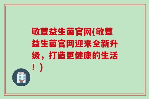 敏蕈益生菌官网(敏蕈益生菌官网迎来全新升级，打造更健康的生活！)