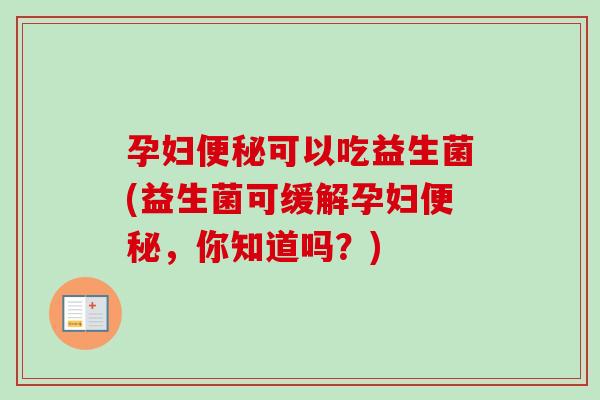 孕妇可以吃益生菌(益生菌可缓解孕妇，你知道吗？)