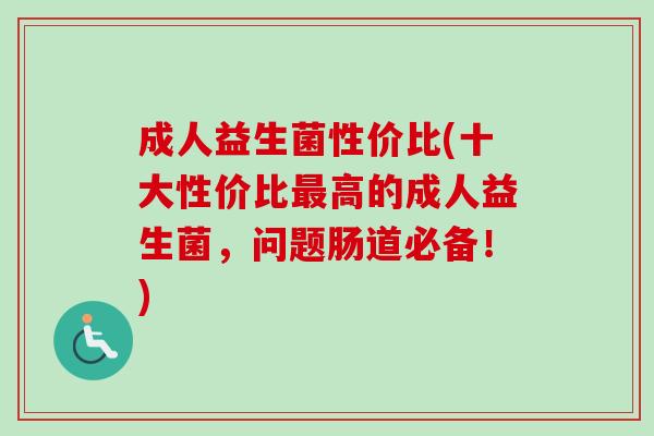 成人益生菌性价比(十大性价比高的成人益生菌，问题肠道必备！)