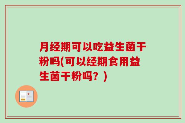 期可以吃益生菌干粉吗(可以经期食用益生菌干粉吗？)
