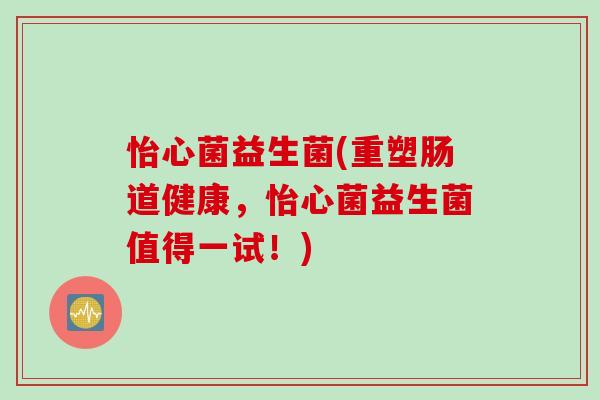 怡心菌益生菌(重塑肠道健康，怡心菌益生菌值得一试！)