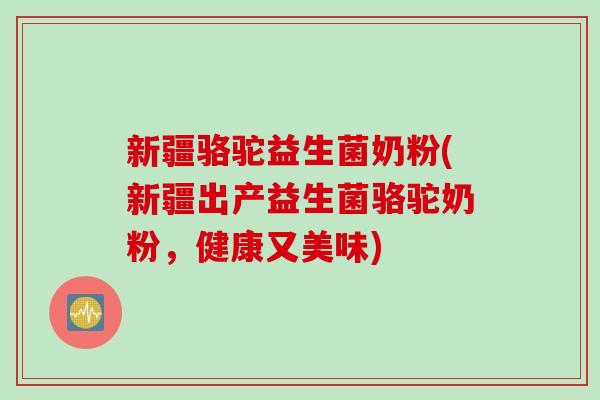 新疆骆驼益生菌奶粉(新疆出产益生菌骆驼奶粉，健康又美味)