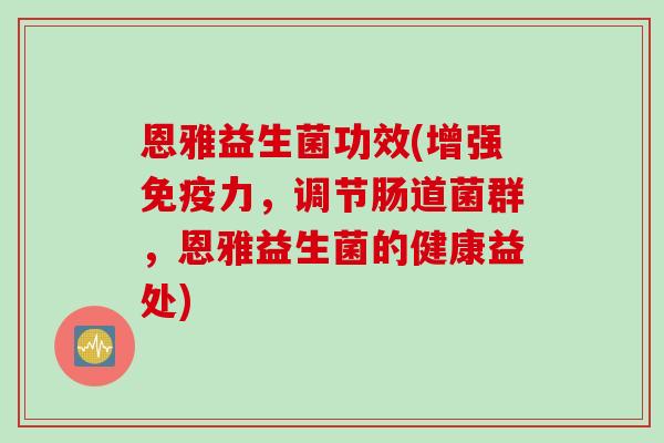 恩雅益生菌功效(增强力，调节肠道菌群，恩雅益生菌的健康益处)