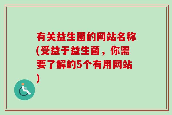 有关益生菌的网站名称(受益于益生菌,你需要了解的5个有用网站) 有关益生菌的网站名称(受益于益生菌,你需要了解的5个有用网站)