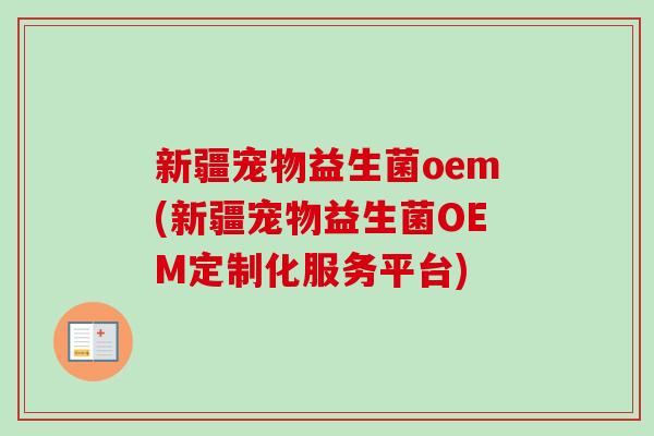 新疆宠物益生菌oem(新疆宠物益生菌OEM定制化服务平台)