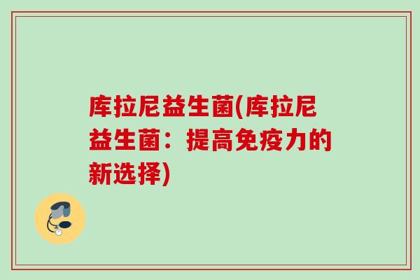 库拉尼益生菌(库拉尼益生菌：提高力的新选择)
