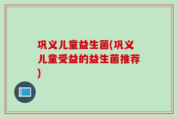 巩义儿童益生菌(巩义儿童受益的益生菌推荐)