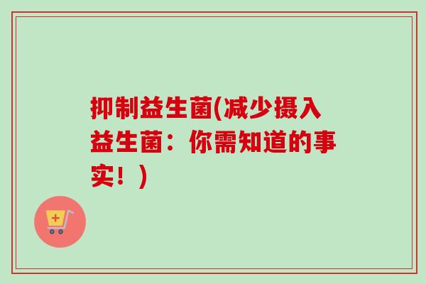 抑制益生菌(减少摄入益生菌:你需知道的事实!) 抑制益生菌(减少摄入益生菌:你需知道的事实!)