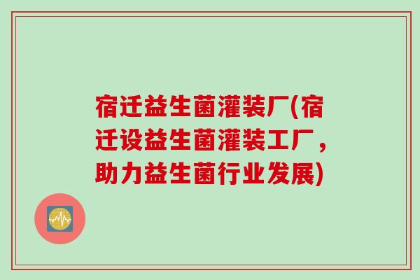宿迁益生菌灌装厂(宿迁设益生菌灌装工厂,助力益生菌行业发展) 宿迁益生菌灌装厂(宿迁设益生菌灌装工厂,助力益生菌行业发展)