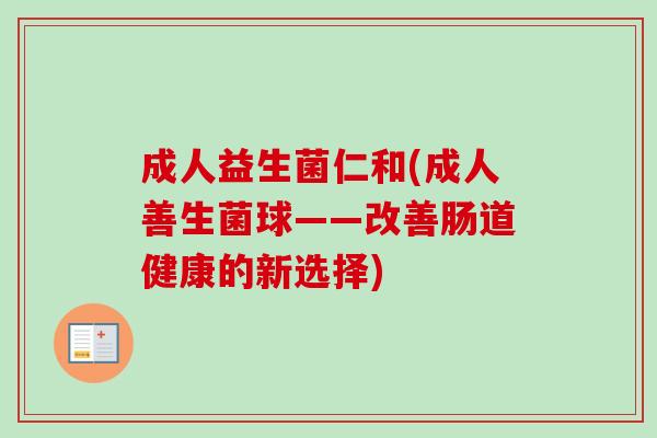 成人益生菌仁和(成人善生菌球——改善肠道健康的新选择) 成人益生菌仁和(成人善生菌球——改善肠道健康的新选择)
