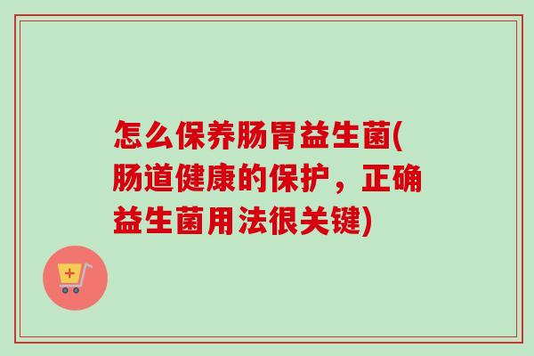 怎么保养肠胃益生菌(肠道健康的保护,正确益生菌用法很关键) 怎么保养肠胃益生菌(肠道健康的保护,正确益生菌用法很关键)