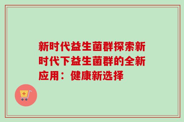 新时代益生菌群探索新时代下益生菌群的全新应用：健康新选择