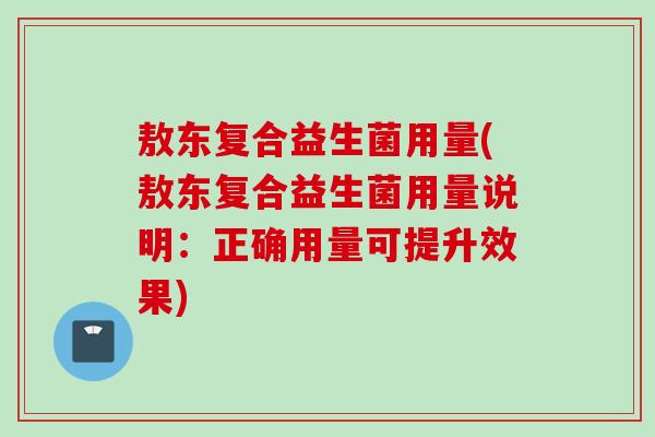 敖东复合益生菌用量(敖东复合益生菌用量说明:正确用量可提升效果) 敖东复合益生菌用量(敖东复合益生菌用量说明:正确用量可提升效果)