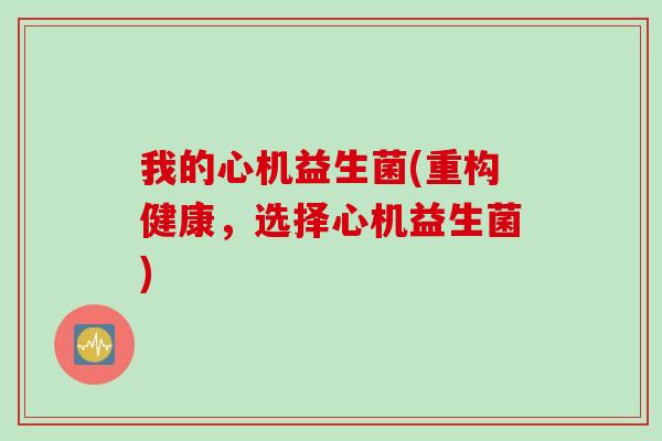 我的心机益生菌(重构健康，选择心机益生菌)
