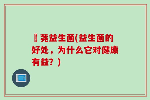 愽荛益生菌(益生菌的好处，为什么它对健康有益？)