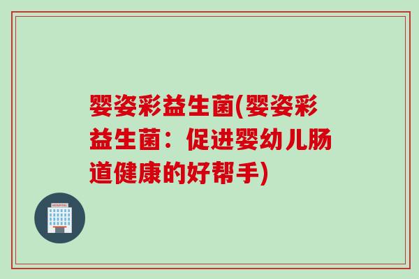 婴姿彩益生菌(婴姿彩益生菌：促进婴幼儿肠道健康的好帮手)