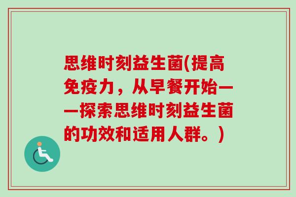 思维时刻益生菌(提高力,从早餐开始——探索思维时刻益生菌的功效和适用人群。) 思维时刻益生菌(提高力,从早餐开始——探索思维时刻益生菌的功效和适用人群。)