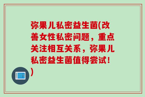 弥果儿私密益生菌(改善女性私密问题,重点关注相互关系,弥果儿私密益生菌值得尝试!) 弥果儿私密益生菌(改善女性私密问题,重点关注相互关系,弥果儿私密益生菌值得尝试!)