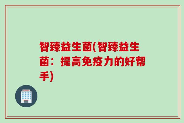智臻益生菌(智臻益生菌：提高力的好帮手)