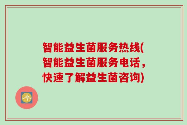 智能益生菌服务热线(智能益生菌服务电话,快速了解益生菌咨询) 智能益生菌服务热线(智能益生菌服务电话,快速了解益生菌咨询)
