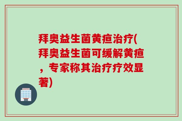 拜奥益生菌黄疸(拜奥益生菌可缓解黄疸,专家称其疗效显著) 拜奥益生菌黄疸(拜奥益生菌可缓解黄疸,专家称其疗效显著)