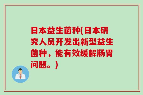 日本益生菌种(日本研究人员开发出新型益生菌种，能有效缓解肠胃问题。)