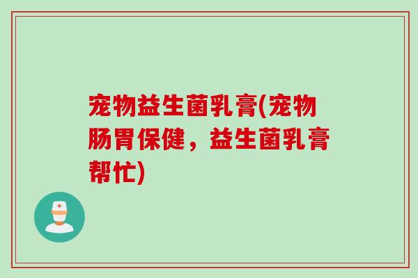 宠物益生菌乳膏(宠物肠胃保健，益生菌乳膏帮忙)