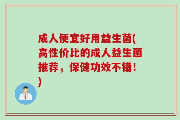 成人便宜好用益生菌(高性价比的成人益生菌推荐，保健功效不错！)