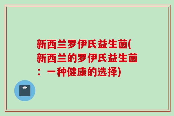 新西兰罗伊氏益生菌(新西兰的罗伊氏益生菌:一种健康的选择) 新西兰罗伊氏益生菌(新西兰的罗伊氏益生菌:一种健康的选择)